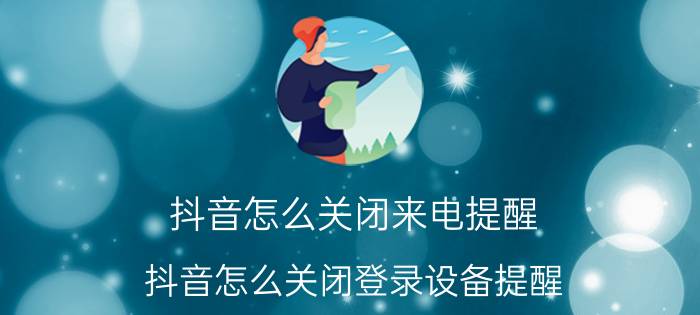 抖音怎么关闭来电提醒 抖音怎么关闭登录设备提醒？